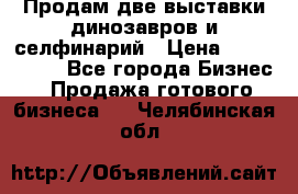 Продам две выставки динозавров и селфинарий › Цена ­ 7 000 000 - Все города Бизнес » Продажа готового бизнеса   . Челябинская обл.